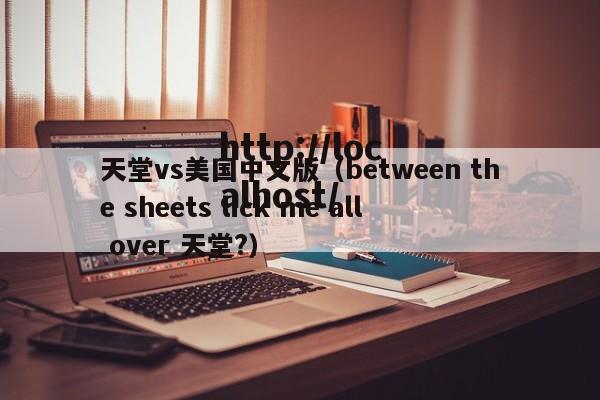 天堂vs美国中文版（between the sheets lick me all over 天堂?）