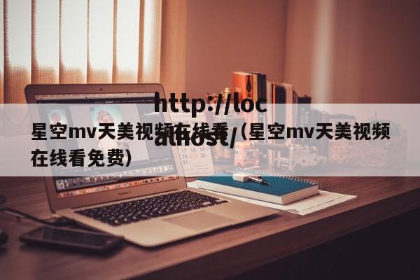 星空mv天美视频在线看（星空mv天美视频在线看免费）