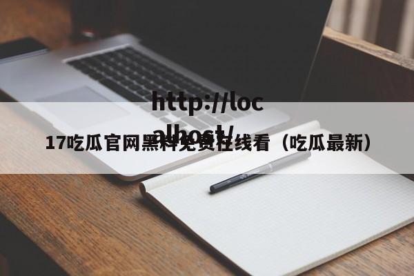 17吃瓜官网黑料免费在线看(吃瓜最新)