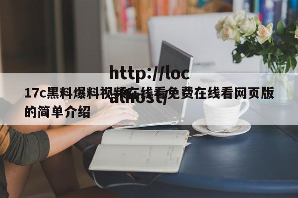 17c黑料爆料视频在线看免费在线看网页版的简单介绍